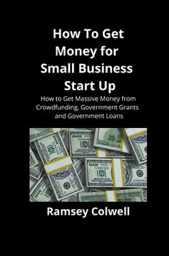 portada How To Get Money for Small Business Start Up: How to Get Massive Money from Crowdfunding, Government Grants and Government Loans (en Inglés)