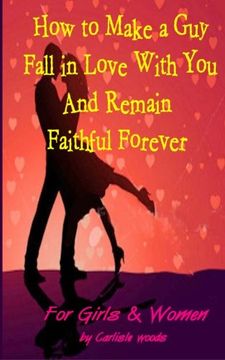 portada How to Make a Guy Fall in Love With You and Remain Faithful Forever: Dating Tips for girls and women
