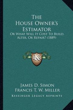portada the house owner's estimator: or what will it cost to build, alter, or repair? (1889) (en Inglés)