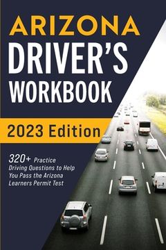 portada Arizona Driver's Workbook: 320+ Practice Driving Questions to Help You Pass the Arizona Learner's Permit Test (en Inglés)