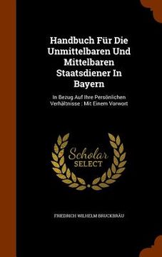 portada Handbuch Für Die Unmittelbaren Und Mittelbaren Staatsdiener In Bayern: In Bezug Auf Ihre Persönlichen Verhältnisse: Mit Einem Vorwort (en Inglés)