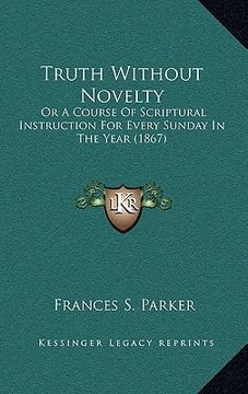 portada truth without novelty: or a course of scriptural instruction for every sunday in the year (1867) (en Inglés)