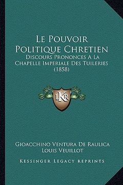 portada Le Pouvoir Politique Chretien: Discours Prononces A La Chapelle Imperiale Des Tuileries (1858) (en Francés)