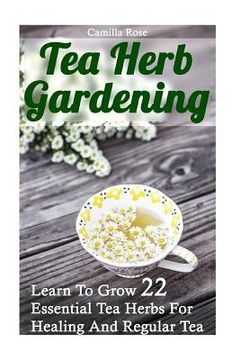 portada Tea Herb Gardening: Learn To Grow 22 Essential Tea Herbs For Healing And Regular Tea