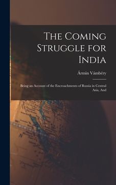 portada The Coming Struggle for India: Being an Account of the Encroachments of Russia in Central Asia, And (en Inglés)
