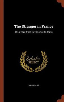 portada The Stranger in France: Or, a Tour from Devonshire to Paris (en Inglés)