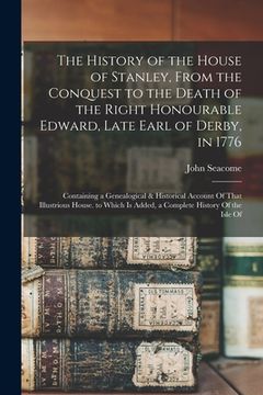 portada The History of the House of Stanley, From the Conquest to the Death of the Right Honourable Edward, Late Earl of Derby, in 1776: Containing a Genealog (en Inglés)