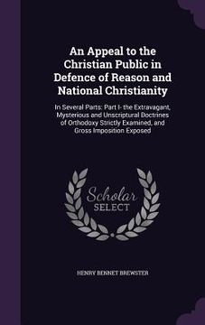 portada An Appeal to the Christian Public in Defence of Reason and National Christianity: In Several Parts: Part I- the Extravagant, Mysterious and Unscriptur