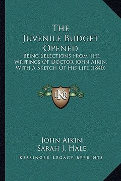 the juvenile budget opened the juvenile budget opened: being selections from the writings of doctor john aikin, witbeing selections from the writings