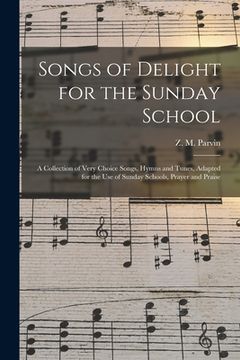 portada Songs of Delight for the Sunday School: a Collection of Very Choice Songs, Hymns and Tunes, Adapted for the Use of Sunday Schools, Prayer and Praise (in English)