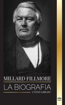 portada Millard Fillmore: La Biografãa del Presidente del Partido Whig Estadounidense, Decisivo en el Compromiso de 1850