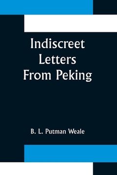 portada Indiscreet Letters From Peking; Being the Notes of an Eye-Witness, Which Set Forth in Some Detail, from Day to Day, the Real Story of the Siege and Sa (en Inglés)