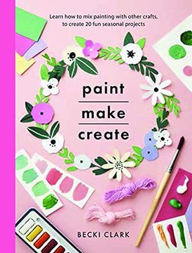 portada Paint, Make, Create: Learn How to Mix Painting with Other Crafts to Create 20 Fun Seasonal Projects (en Inglés)
