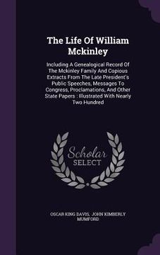 portada The Life Of William Mckinley: Including A Genealogical Record Of The Mckinley Family And Copious Extracts From The Late President's Public Speeches, (in English)
