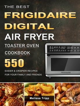 portada The Best Frigidaire Digital Air Fryer Toaster Oven Cookbook: 550 Easier & Crispier Recipes for Your Family and Friends (en Inglés)