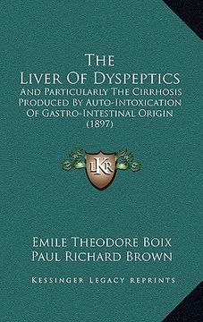 portada the liver of dyspeptics: and particularly the cirrhosis produced by auto-intoxication of gastro-intestinal origin (1897) (en Inglés)