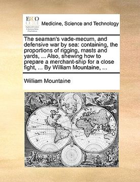 portada the seaman's vade-mecum, and defensive war by sea: containing, the proportions of rigging, masts and yards, ... also, shewing how to prepare a merchan (en Inglés)