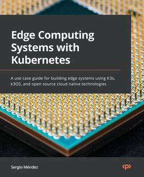 portada Edge Computing Systems with Kubernetes: A use-case guide for building edge systems using K3s, k3OS, and open source cloud-native technologies