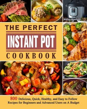 portada The Perfect Instant Pot Cookbook: 800 Delicious, Quick, Healthy, and Easy to Follow Recipes for Beginners and Advanced Users on A Budget (en Inglés)