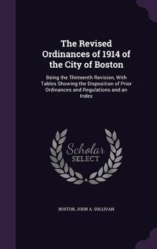 portada The Revised Ordinances of 1914 of the City of Boston: Being the Thirteenth Revision, With Tables Showing the Disposition of Prior Ordinances and Regul