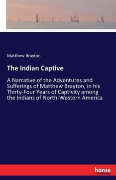 portada The Indian Captive: A Narrative of the Adventures and Sufferings of Matthew Brayton, in his Thirty-Four Years of Captivity among the India (en Inglés)