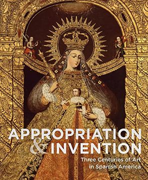 portada Appropriation and Invention: Three Centuries of Art in Spanish America 