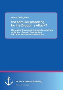 portada The Samurai preparing for the Dragon´s Attack? Normative Drivers and Strategic Foundations of Japan´s Security Cooperation with Australia and the Unit (en Inglés)