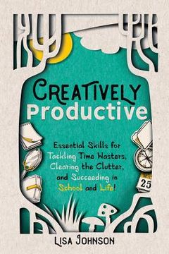 portada Creatively Productive: Essential Skills for Tackling Time Wasters, Clearing the Clutter and Succeeding in School and Life (in English)
