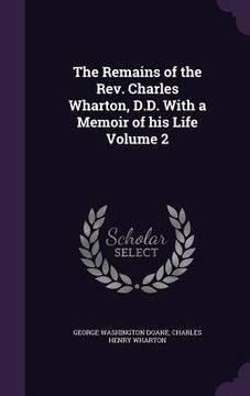 portada The Remains of the Rev. Charles Wharton, D.D. With a Memoir of his Life Volume 2 (en Inglés)