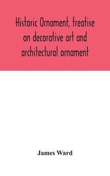 portada Historic ornament, treatise on decorative art and architectural ornament: Treats of Prehistoric Art; Ancient Art and Architecture; Eastern, Early Chri