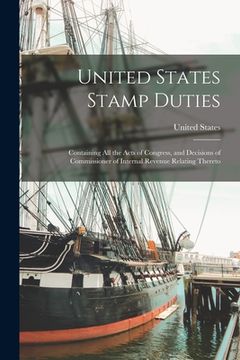 portada United States Stamp Duties: Containing all the Acts of Congress, and Decisions of Commissioner of Internal Revenue Relating Thereto