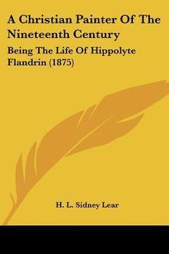 portada a christian painter of the nineteenth century: being the life of hippolyte flandrin (1875) (en Inglés)