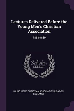 portada Lectures Delivered Before the Young Men's Christian Association: 1858-1859 (en Inglés)
