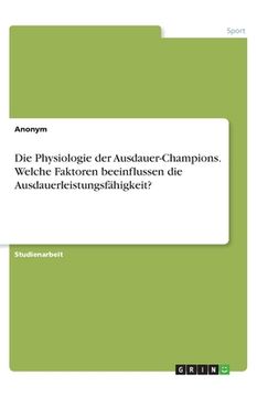 portada Die Physiologie der Ausdauer-Champions. Welche Faktoren beeinflussen die Ausdauerleistungsfähigkeit? (en Alemán)