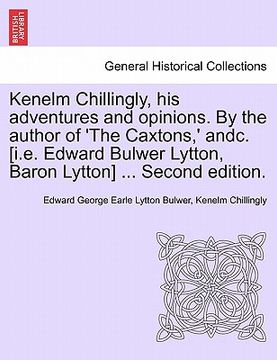 portada kenelm chillingly, his adventures and opinions. by the author of 'the caxtons, ' andc. [i.e. edward bulwer lytton, baron lytton] ... second edition. (in English)
