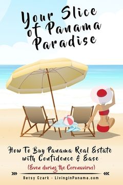 portada Your Slice of Panama Paradise: How To Buy Panama Real Estate With Confidence & Ease - Even WIth The Coronavirus - (en Inglés)