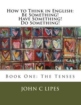 portada How to Think in English: Be Something! Have Something! Do Something!: Book One: The Tenses (en Inglés)