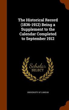 portada The Historical Record (1836-1912) Being a Supplement to the Calendar Completed to September 1912 (en Inglés)