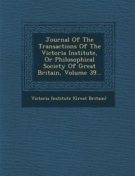 portada Journal of the Transactions of the Victoria Institute, or Philosophical Society of Great Britain, Volume 39... (en Inglés)
