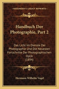 portada Handbuch Der Photographie, Part 2: Das Licht Im Dienste Der Photographie Und Die Neuesten Fortschritte Der Photographischen Optik (1894) (en Alemán)
