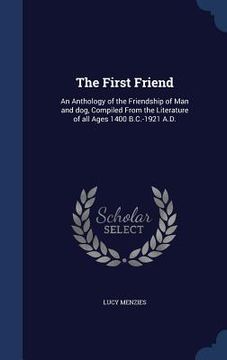 portada The First Friend: An Anthology of the Friendship of Man and dog, Compiled From the Literature of all Ages 1400 B.C.-1921 A.D. (en Inglés)