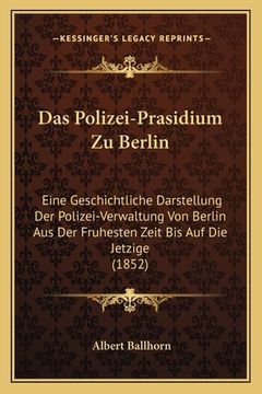 portada Das Polizei-Prasidium Zu Berlin: Eine Geschichtliche Darstellung Der Polizei-Verwaltung Von Berlin Aus Der Fruhesten Zeit Bis Auf Die Jetzige (1852) (in German)