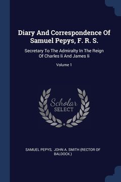 portada Diary And Correspondence Of Samuel Pepys, F. R. S.: Secretary To The Admiralty In The Reign Of Charles Ii And James Ii; Volume 1 (en Inglés)