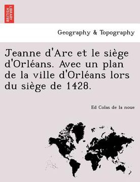 portada Jeanne d'Arc et le siège d'Orléans. Avec un plan de la ville d'Orléans lors du siège de 1428. (in French)