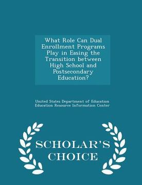 portada What Role Can Dual Enrollment Programs Play in Easing the Transition Between High School and Postsecondary Education? - Scholar's Choice Edition (en Inglés)