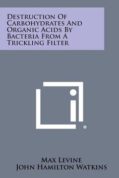 portada Destruction of Carbohydrates and Organic Acids by Bacteria from a Trickling Filter (en Inglés)