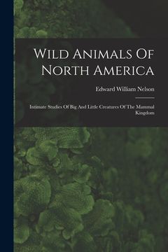 portada Wild Animals Of North America: Intimate Studies Of Big And Little Creatures Of The Mammal Kingdom (en Inglés)
