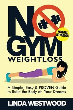 portada No Gym Weight Loss: A Simple, Easy & PROVEN Guide to Build The Body of Your Dreams With NO GYM & NO WEIGHTS! (en Inglés)