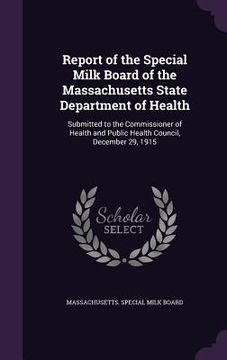 portada Report of the Special Milk Board of the Massachusetts State Department of Health: Submitted to the Commissioner of Health and Public Health Council, D (en Inglés)