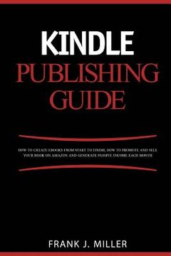 portada Kindle Publishing Guide - How To Create eBooks From Start To Finish, How To Promote And Sell Your Book On Amazon And Generate Passive Income Each Mont